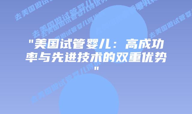 “美国试管婴儿:高成功率与先进技术的双重优势”插图 “美国试管婴儿:高成功率与先进技术的双重优势”插图
