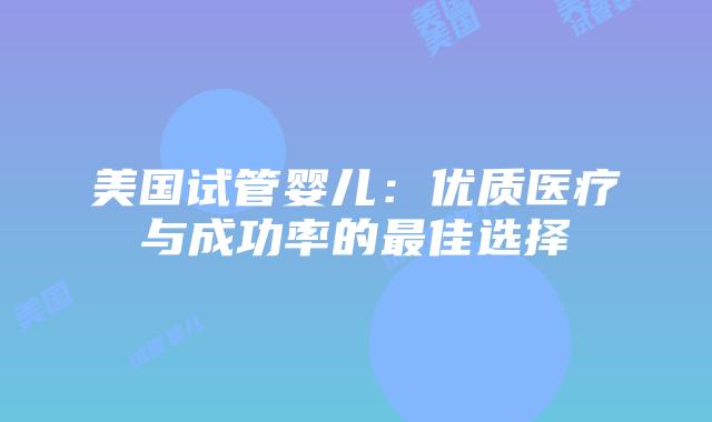 美国试管婴儿:优质医疗与成功率的最佳选择插图 美国试管婴儿:优质医疗与成功率的最佳选择插图