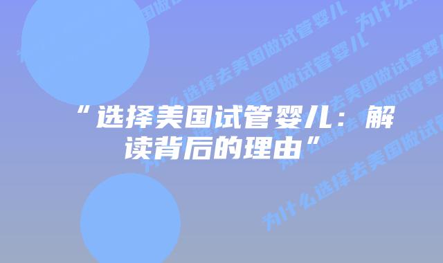 “选择美国试管婴儿：解读背后的理由”插图