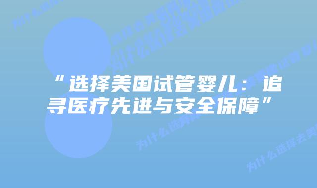 “选择美国试管婴儿：追寻医疗先进与安全保障”插图