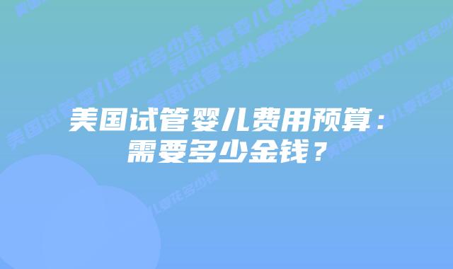美国试管婴儿费用预算:需要多少金钱?插图 美国试管婴儿费用预算:需要多少金钱?插图