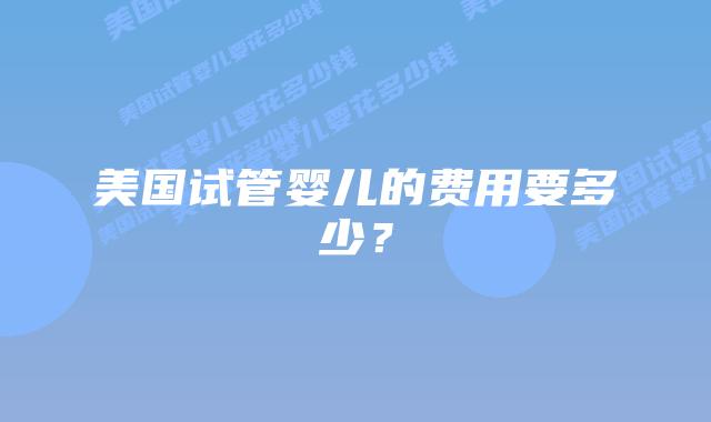 美国试管婴儿的费用要多少？插图