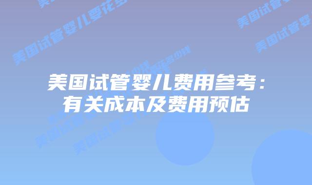 美国试管婴儿费用参考:有关成本及费用预估插图 美国试管婴儿费用参考:有关成本及费用预估插图