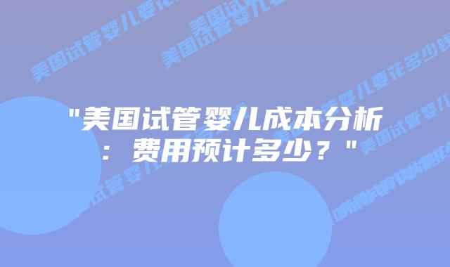 “美国试管婴儿成本分析：费用预计多少？”插图
