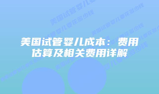 美国试管婴儿成本：费用估算及相关费用详解插图