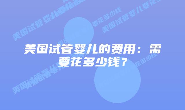 美国试管婴儿的费用：需要花多少钱？插图