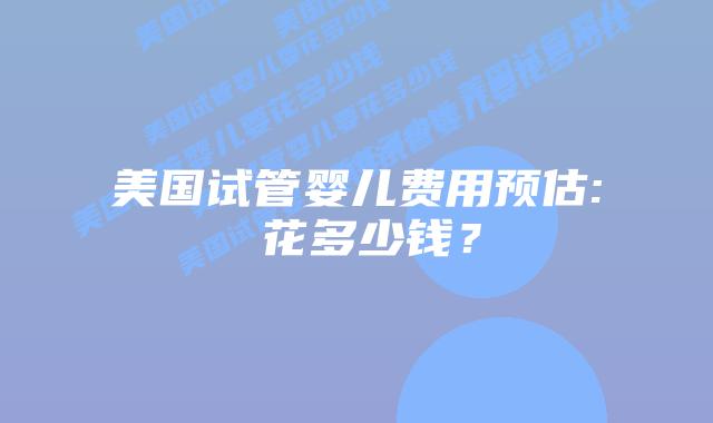 美国试管婴儿费用预估: 花多少钱？插图