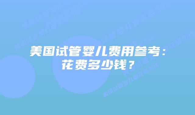 美国试管婴儿费用参考：花费多少钱？插图