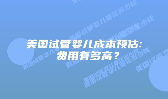 美国试管婴儿成本预估: 费用有多高？插图