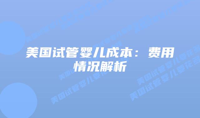 美国试管婴儿成本：费用情况解析插图