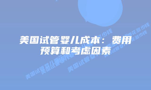 美国试管婴儿成本：费用预算和考虑因素插图