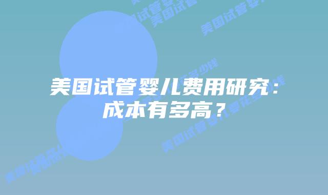 美国试管婴儿费用研究：成本有多高？插图