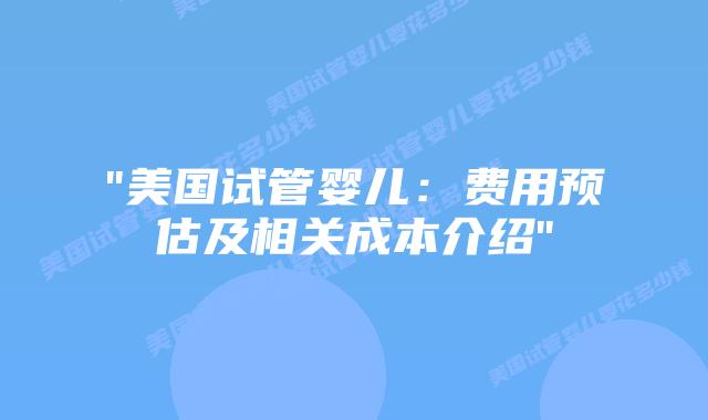 “美国试管婴儿：费用预估及相关成本介绍”插图