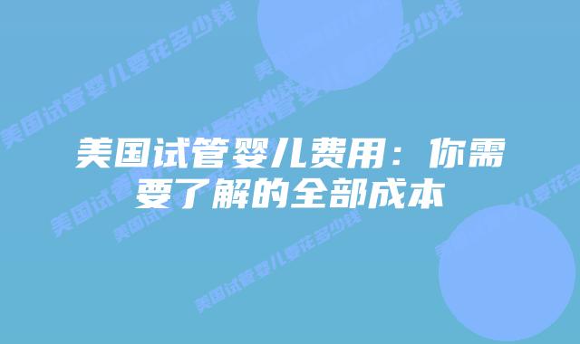 美国试管婴儿费用：你需要了解的全部成本插图