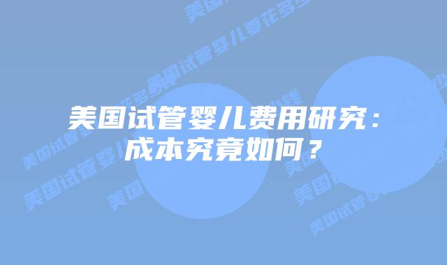 美国试管婴儿费用研究：成本究竟如何？插图