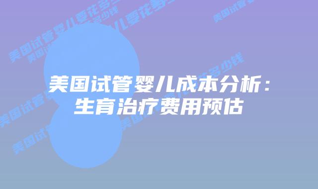 美国试管婴儿成本分析：生育治疗费用预估插图