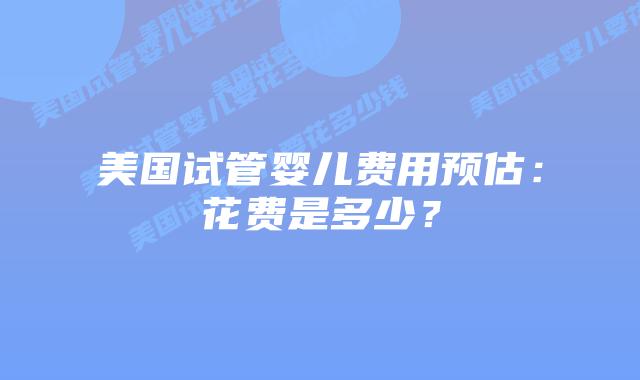 美国试管婴儿费用预估：花费是多少？插图