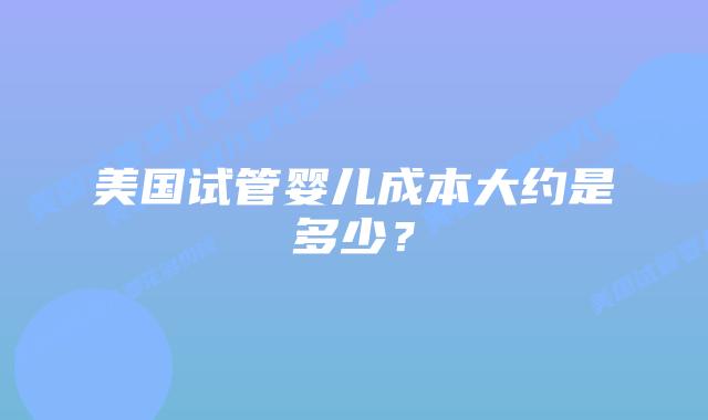 美国试管婴儿成本大约是多少？插图