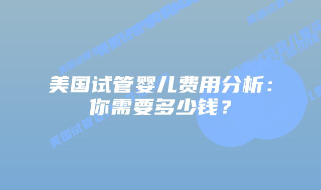 美国试管婴儿费用分析:你需要多少钱?插图 美国试管婴儿费用分析:你需要多少钱?插图
