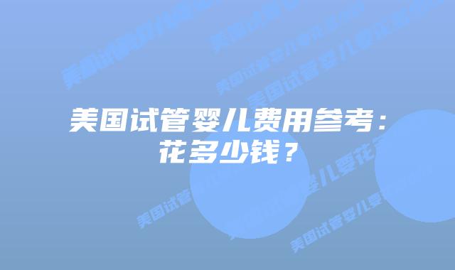 美国试管婴儿费用参考:花多少钱?插图 美国试管婴儿费用参考:花多少钱?插图