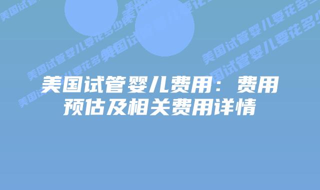 美国试管婴儿费用：费用预估及相关费用详情插图