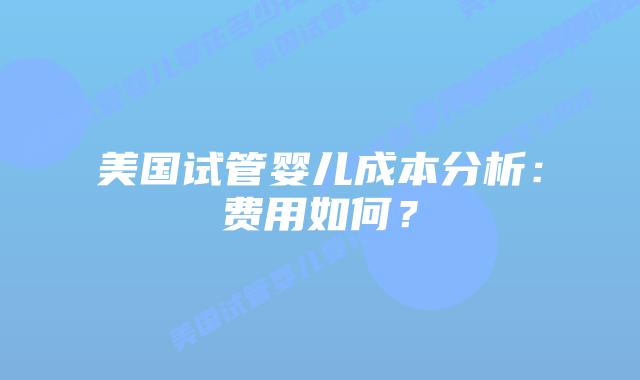 美国试管婴儿成本分析：费用如何？插图