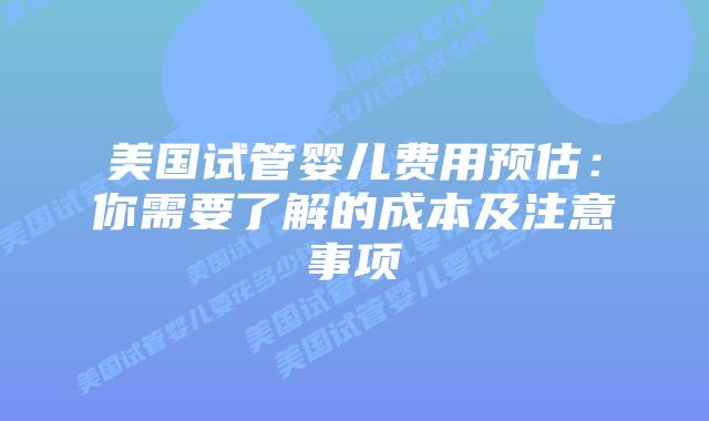 美国试管婴儿费用预估：你需要了解的成本及注意事项插图