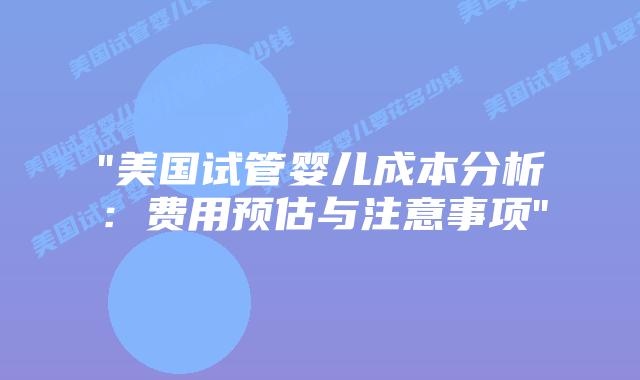 “美国试管婴儿成本分析:费用预估与注意事项”插图 “美国试管婴儿成本分析:费用预估与注意事项”插图