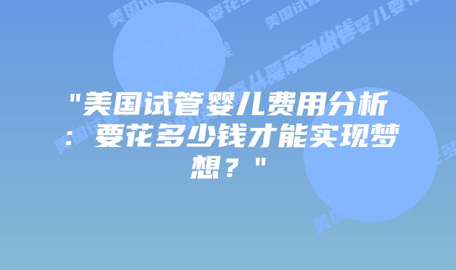 “美国试管婴儿费用分析：要花多少钱才能实现梦想？”插图
