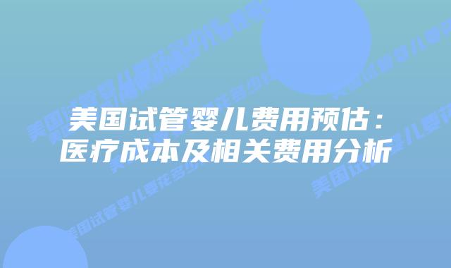 美国试管婴儿费用预估:医疗成本及相关费用分析插图 美国试管婴儿费用预估:医疗成本及相关费用分析插图