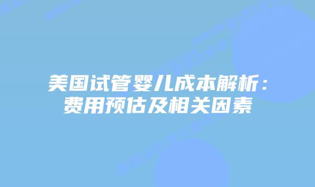 美国试管婴儿成本解析：费用预估及相关因素插图
