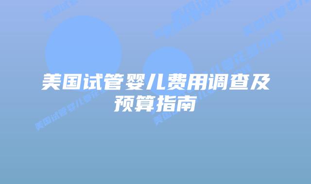 美国试管婴儿费用调查及预算指南插图 美国试管婴儿费用调查及预算指南插图