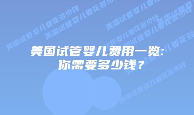 美国试管婴儿费用一览: 你需要多少钱?插图 美国试管婴儿费用一览: 你需要多少钱?插图