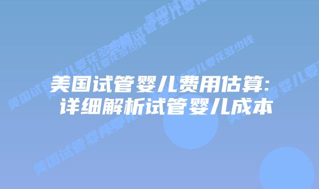 美国试管婴儿费用估算: 详细解析试管婴儿成本插图