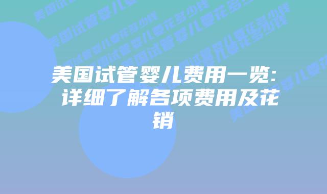 美国试管婴儿费用一览: 详细了解各项费用及花销插图 美国试管婴儿费用一览: 详细了解各项费用及花销插图