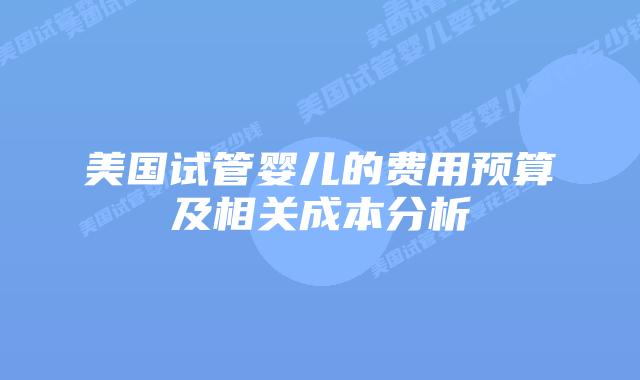 美国试管婴儿的费用预算及相关成本分析插图