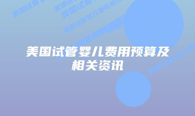 美国试管婴儿费用预算及相关资讯插图 美国试管婴儿费用预算及相关资讯插图