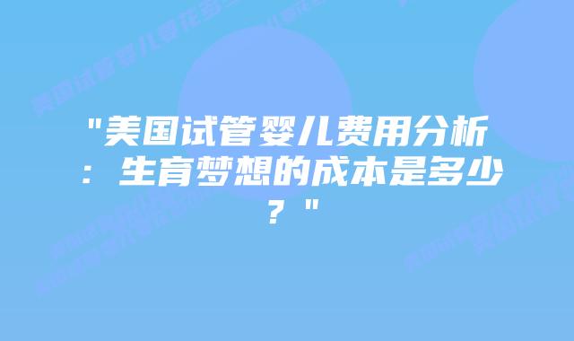 “美国试管婴儿费用分析:生育梦想的成本是多少?”插图 “美国试管婴儿费用分析:生育梦想的成本是多少?”插图