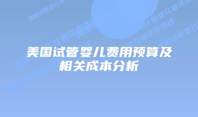 美国试管婴儿费用预算及相关成本分析插图 美国试管婴儿费用预算及相关成本分析插图