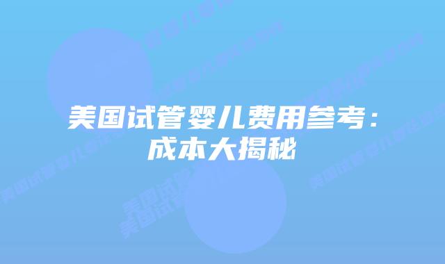 美国试管婴儿费用参考:成本大揭秘插图 美国试管婴儿费用参考:成本大揭秘插图