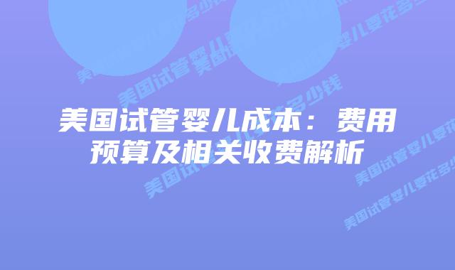 美国试管婴儿成本：费用预算及相关收费解析插图