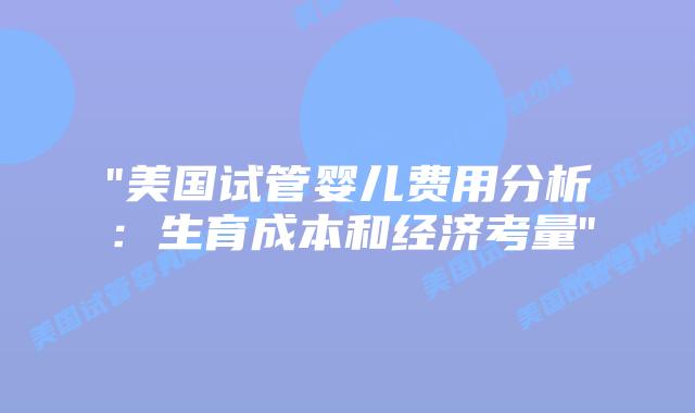 “美国试管婴儿费用分析:生育成本和经济考量”插图 “美国试管婴儿费用分析:生育成本和经济考量”插图