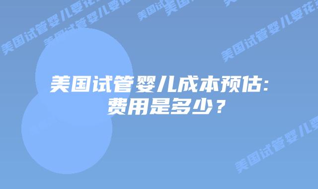美国试管婴儿成本预估: 费用是多少？插图