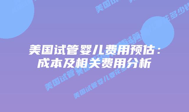 美国试管婴儿费用预估：成本及相关费用分析插图