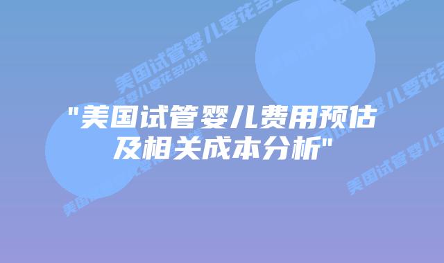 “美国试管婴儿费用预估及相关成本分析”插图