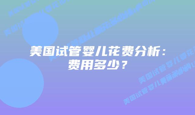 美国试管婴儿花费分析：费用多少？插图