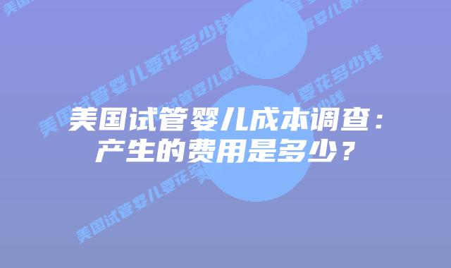 美国试管婴儿成本调查：产生的费用是多少？插图