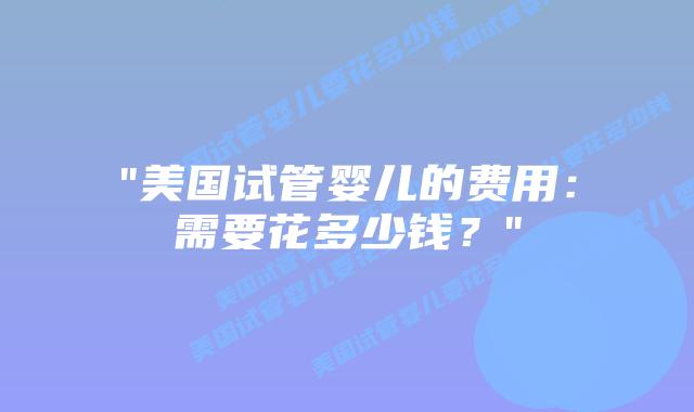 “美国试管婴儿的费用：需要花多少钱？”插图
