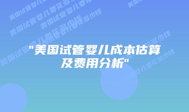 “美国试管婴儿成本估算及费用分析”插图