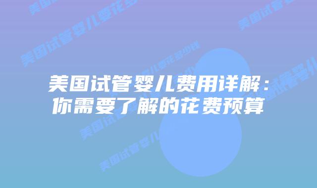 美国试管婴儿费用详解：你需要了解的花费预算插图